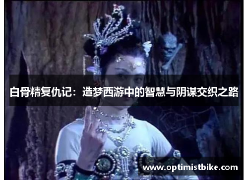 白骨精复仇记：造梦西游中的智慧与阴谋交织之路
