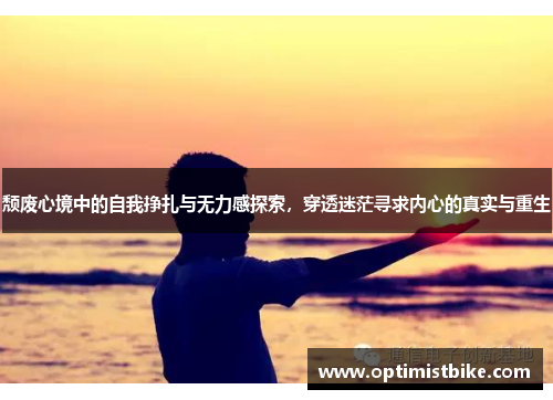 颓废心境中的自我挣扎与无力感探索，穿透迷茫寻求内心的真实与重生