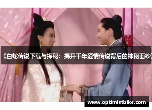 《白蛇传说下载与探秘：揭开千年爱情传说背后的神秘面纱》